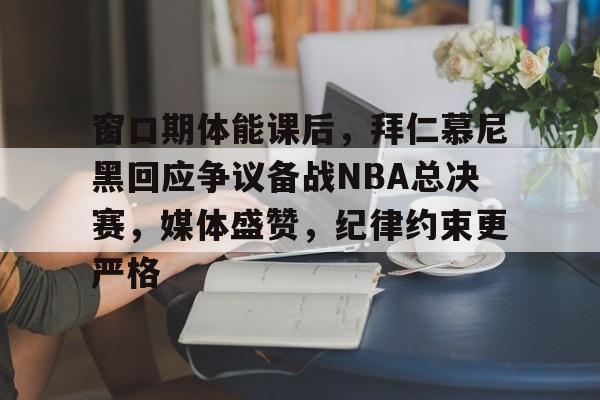 窗口期体能课后，拜仁慕尼黑回应争议备战NBA总决赛，媒体盛赞，纪律约束更严格